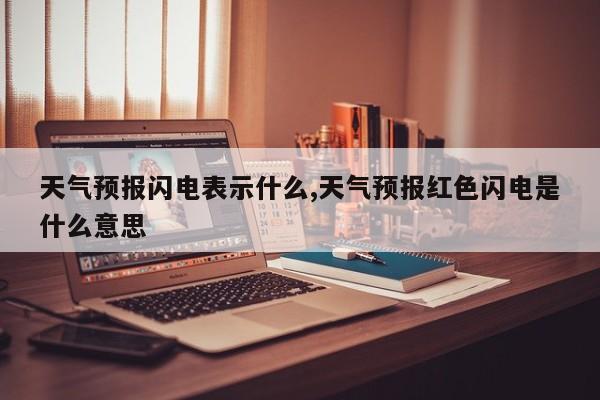 天气预报闪电表示什么,天气预报红色闪电是什么意思