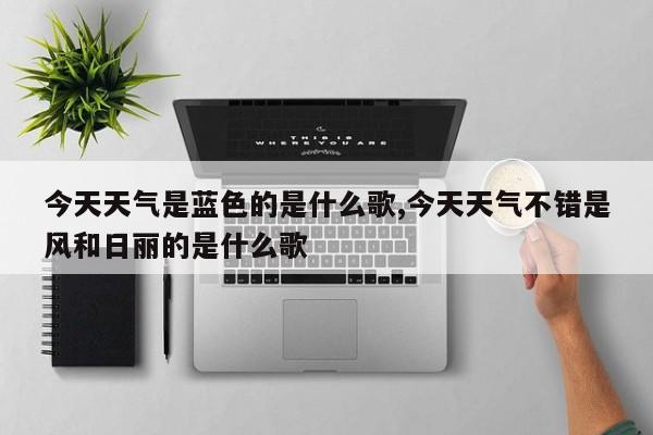 今天天气是蓝色的是什么歌,今天天气不错是风和日丽的是什么歌